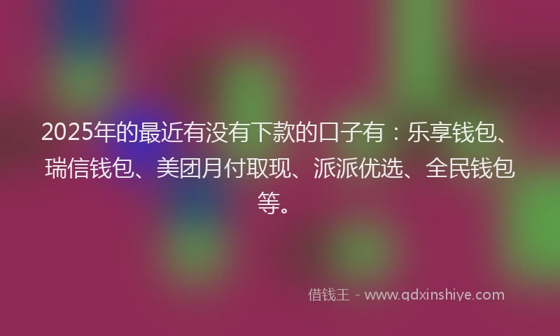 2025年的最近有没有下款的口子有：乐享钱包、瑞信钱包、美团月付取现、派派优选、全民钱包等。