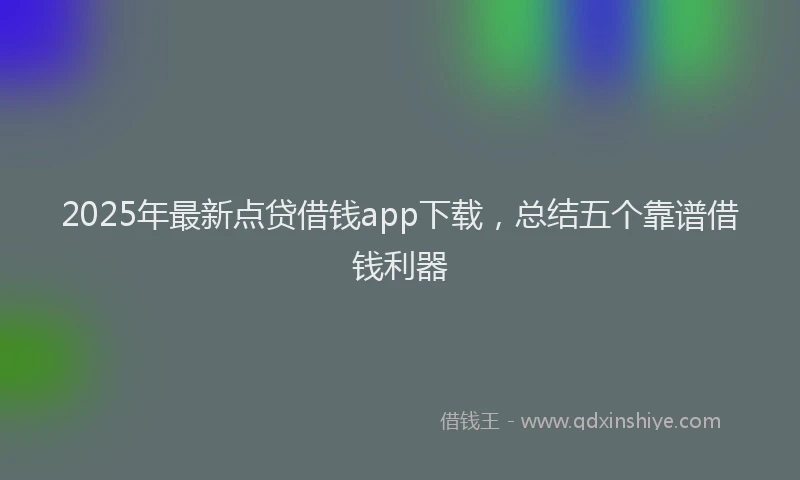 2025年最新点贷借钱app下载，总结五个靠谱借钱利器