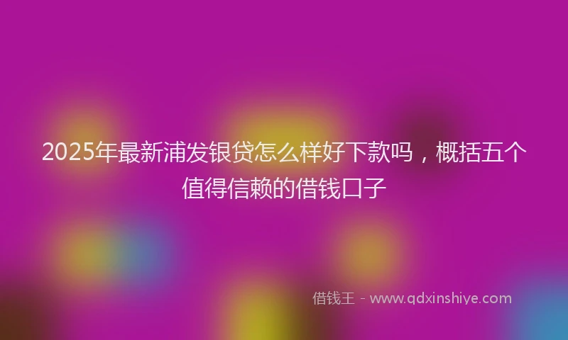 2025年最新浦发银贷怎么样好下款吗，概括五个值得信赖的借钱口子