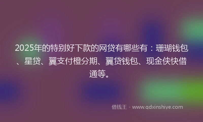 2025年的特别好下款的网贷有哪些有：珊瑚钱包、星贷、翼支付橙分期、翼贷钱包、现金侠快借通等。