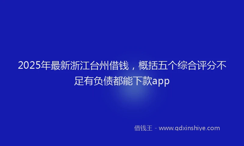 2025年最新浙江台州借钱，概括五个综合评分不足有负债都能下款app