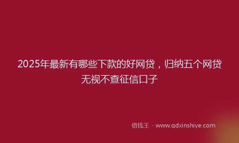 2025年最新有哪些下款的好网贷，归纳五个网贷无视不查征信口子