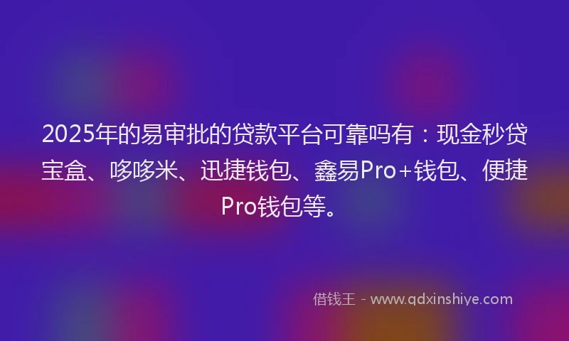 2025年的易审批的贷款平台可靠吗有：现金秒贷宝盒、哆哆米、迅捷钱包、鑫易Pro+钱包、便捷Pro钱包等。