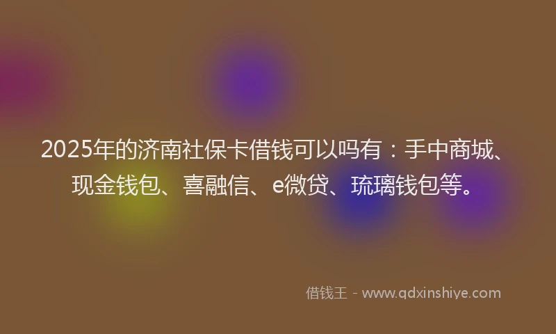 2025年的济南社保卡借钱可以吗有：手中商城、现金钱包、喜融信、e微贷、琉璃钱包等。
