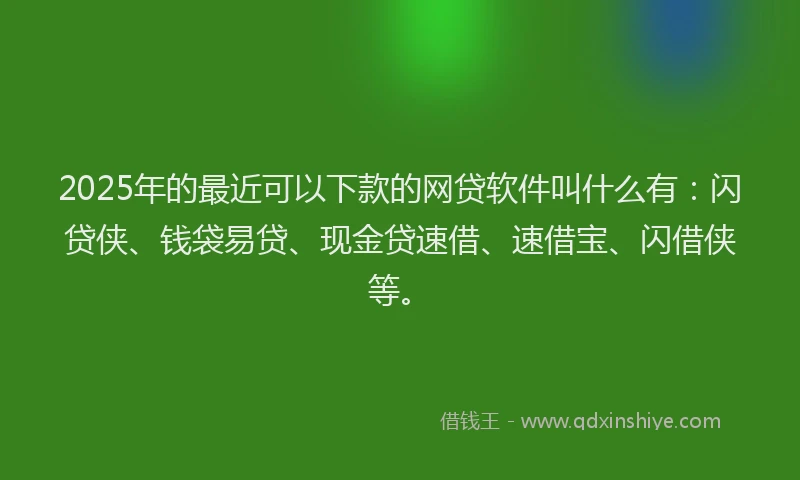 2025年的最近可以下款的网贷软件叫什么有：闪贷侠、钱袋易贷、现金贷速借、速借宝、闪借侠等。