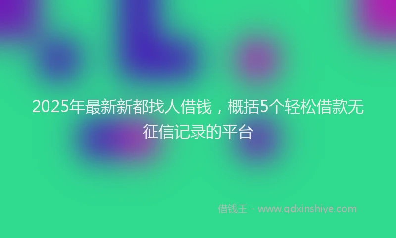 2025年最新新都找人借钱，概括5个轻松借款无征信记录的平台