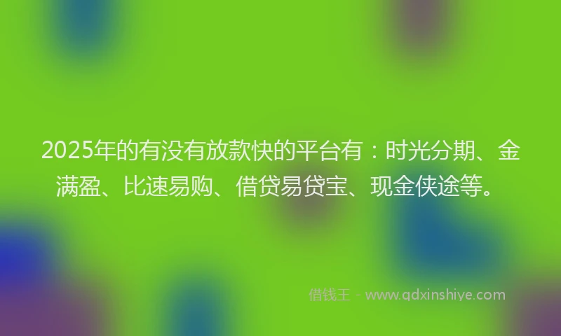 2025年的有没有放款快的平台有：时光分期、金满盈、比速易购、借贷易贷宝、现金侠途等。