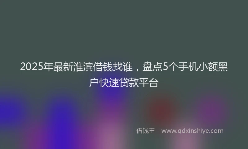 2025年最新淮滨借钱找谁，盘点5个手机小额黑户快速贷款平台