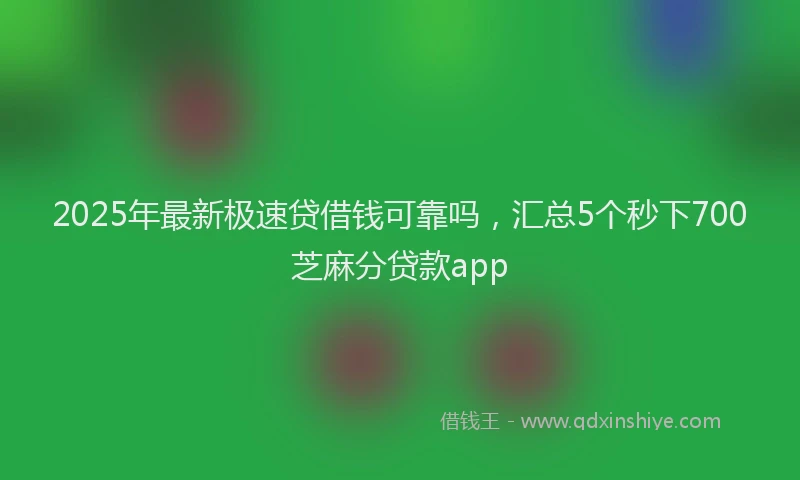 2025年最新极速贷借钱可靠吗，汇总5个秒下700芝麻分贷款app