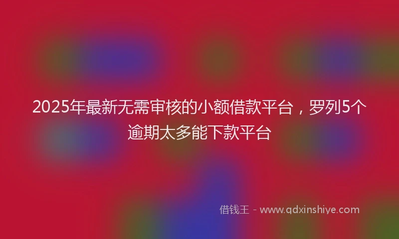 2025年最新无需审核的小额借款平台，罗列5个逾期太多能下款平台