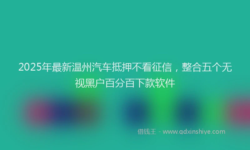 2025年最新温州汽车抵押不看征信，整合五个无视黑户百分百下款软件