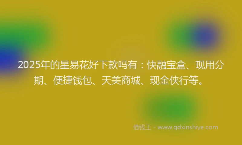 2025年的星易花好下款吗有：快融宝盒、现用分期、便捷钱包、天美商城、现金侠行等。