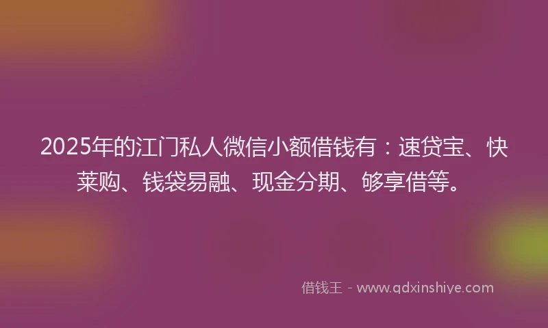 2025年的江门私人微信小额借钱有：速贷宝、快莱购、钱袋易融、现金分期、够享借等。