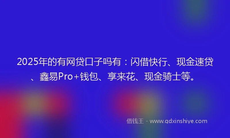 2025年的有网贷口子吗有：闪借快行、现金速贷、鑫易Pro+钱包、享来花、现金骑士等。