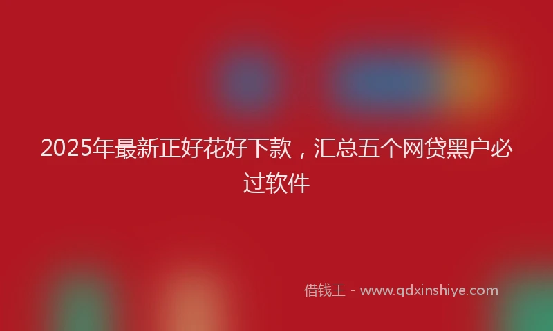 2025年最新正好花好下款，汇总五个网贷黑户必过软件