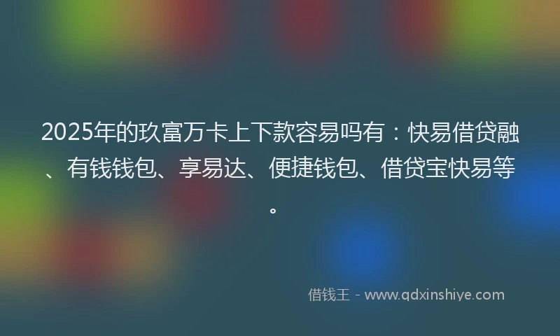 2025年的玖富万卡上下款容易吗有：快易借贷融、有钱钱包、享易达、便捷钱包、借贷宝快易等。