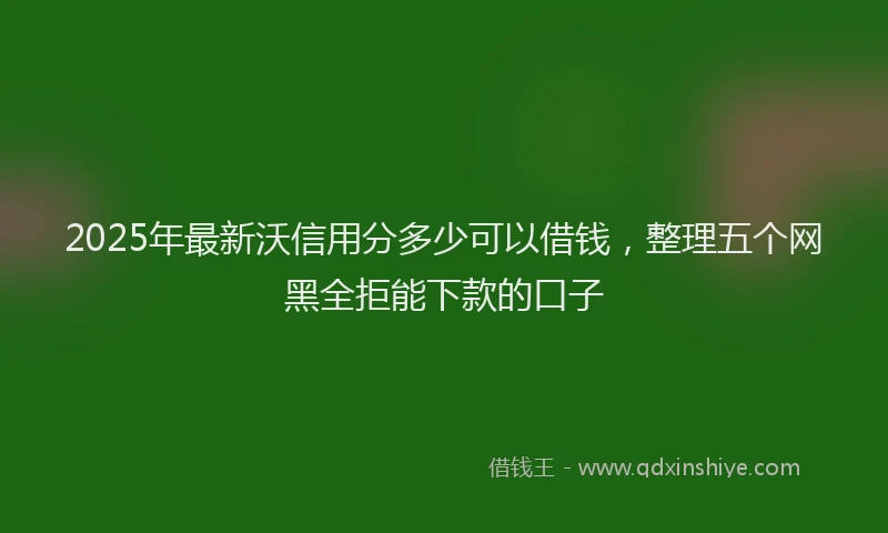 2025年最新沃信用分多少可以借钱，整理五个网黑全拒能下款的口子