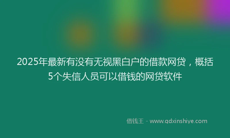2025年最新有没有无视黑白户的借款网贷，概括5个失信人员可以借钱的网贷软件
