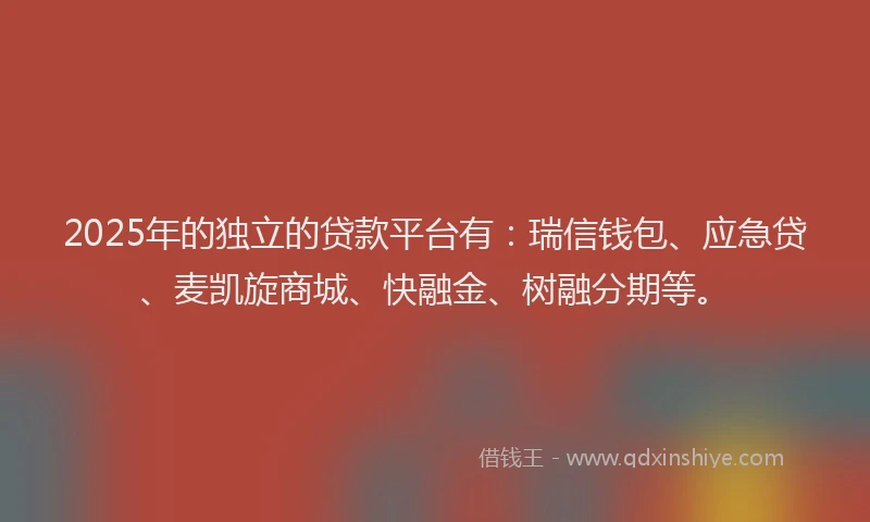 2025年的独立的贷款平台有：瑞信钱包、应急贷、麦凯旋商城、快融金、树融分期等。
