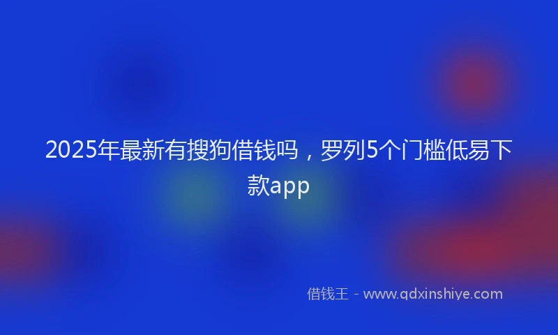 2025年最新有搜狗借钱吗，罗列5个门槛低易下款app