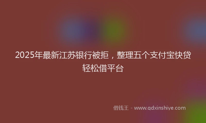 2025年最新江苏银行被拒，整理五个支付宝快贷轻松借平台