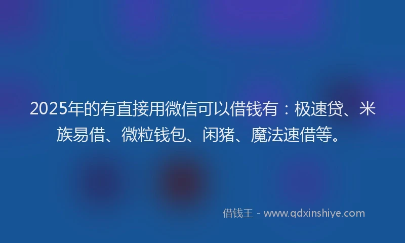 2025年的有直接用微信可以借钱有：极速贷、米族易借、微粒钱包、闲猪、魔法速借等。
