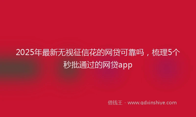 2025年最新无视征信花的网贷可靠吗，梳理5个秒批通过的网贷app