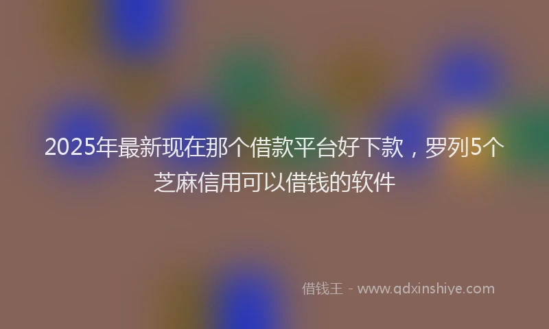 2025年最新现在那个借款平台好下款，罗列5个芝麻信用可以借钱的软件