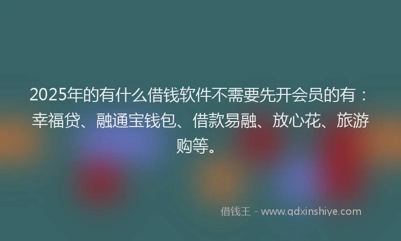 2025年的有什么借钱软件不需要先开会员的有：幸福贷、融通宝钱包、借款易融、放心花、旅游购等。