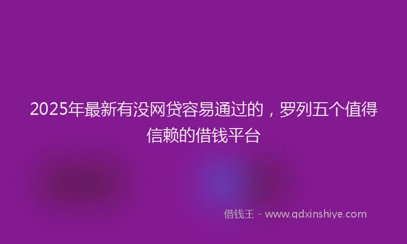 2025年最新有没网贷容易通过的，罗列五个值得信赖的借钱平台