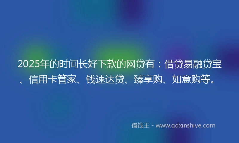 2025年的时间长好下款的网贷有：借贷易融贷宝、信用卡管家、钱速达贷、臻享购、如意购等。