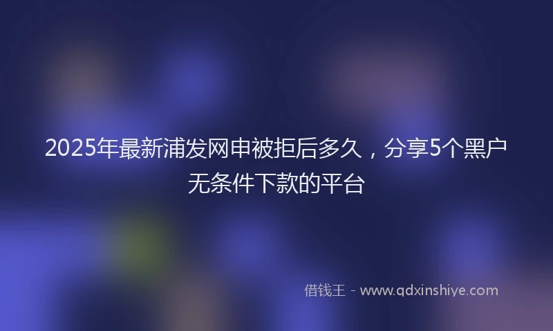 2025年最新浦发网申被拒后多久，分享5个黑户无条件下款的平台