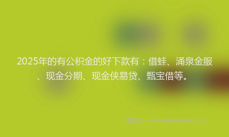 2025年的有公积金的好下款有：借蛙、涌泉金服、现金分期、现金侠易贷、甄宝借等。