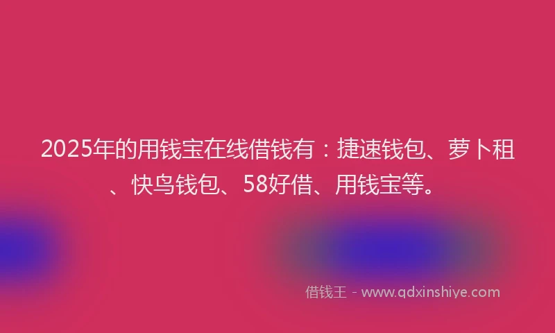 2025年的用钱宝在线借钱有：捷速钱包、萝卜租、快鸟钱包、58好借、用钱宝等。
