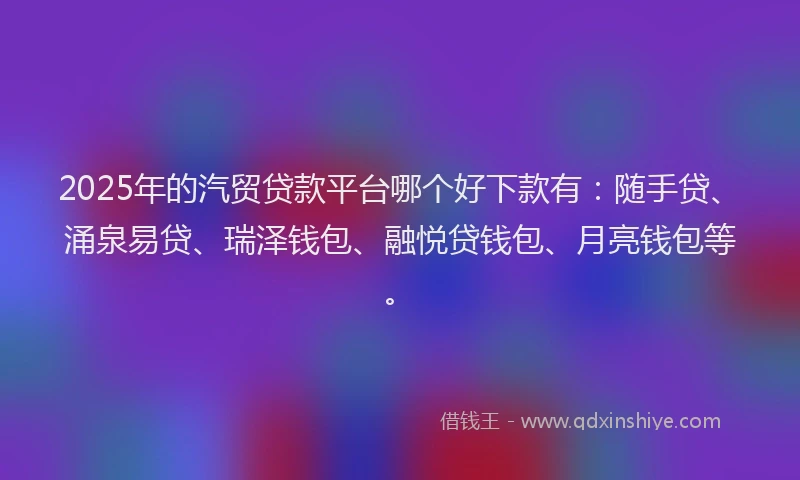 2025年的汽贸贷款平台哪个好下款有：随手贷、涌泉易贷、瑞泽钱包、融悦贷钱包、月亮钱包等。