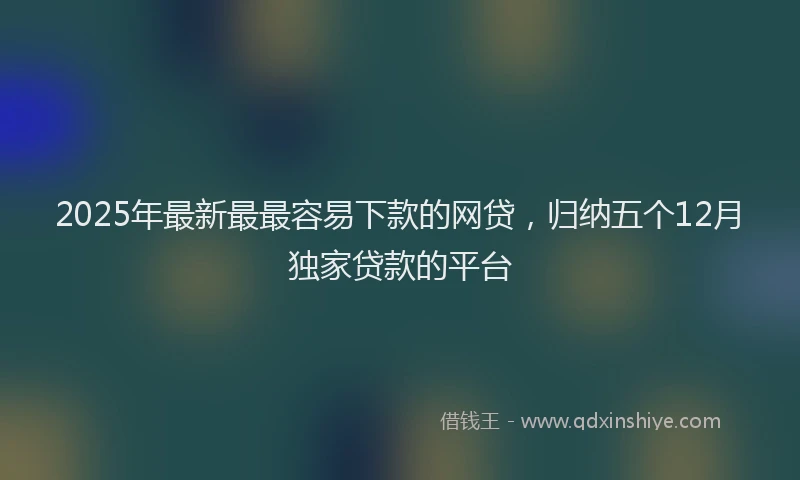 2025年最新最最容易下款的网贷，归纳五个12月独家贷款的平台