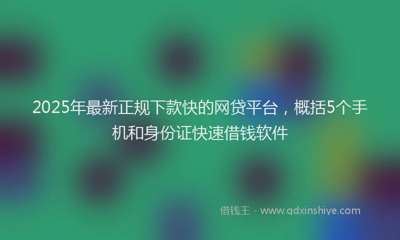 2025年最新正规下款快的网贷平台，概括5个手机和身份证快速借钱软件