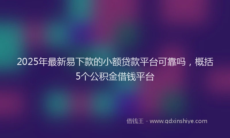 2025年最新易下款的小额贷款平台可靠吗，概括5个公积金借钱平台