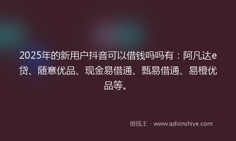 2025年的新用户抖音可以借钱吗吗有：阿凡达e贷、随意优品、现金易借通、甄易借通、易橙优品等。