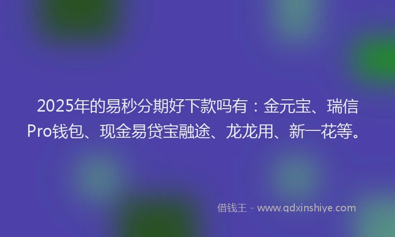2025年的易秒分期好下款吗有：金元宝、瑞信Pro钱包、现金易贷宝融途、龙龙用、新一花等。