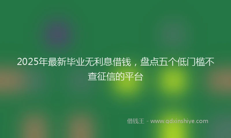 2025年最新毕业无利息借钱，盘点五个低门槛不查征信的平台