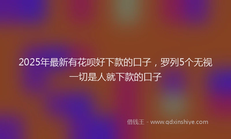 2025年最新有花呗好下款的口子，罗列5个无视一切是人就下款的口子