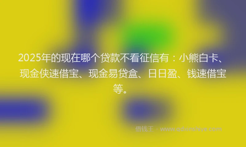 2025年的现在哪个贷款不看征信有：小熊白卡、现金侠速借宝、现金易贷盒、日日盈、钱速借宝等。