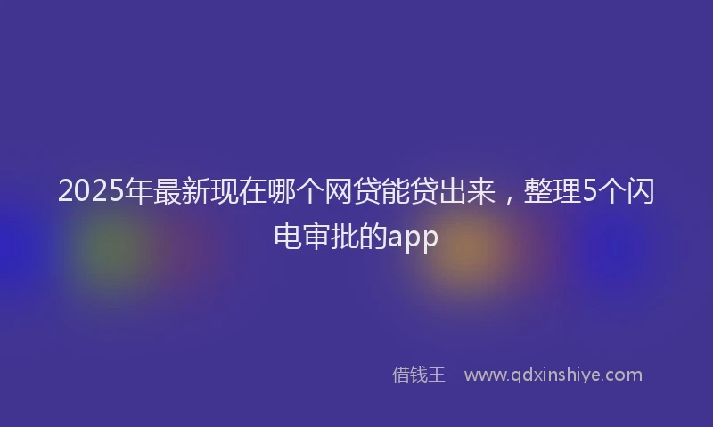 2025年最新现在哪个网贷能贷出来，整理5个闪电审批的app