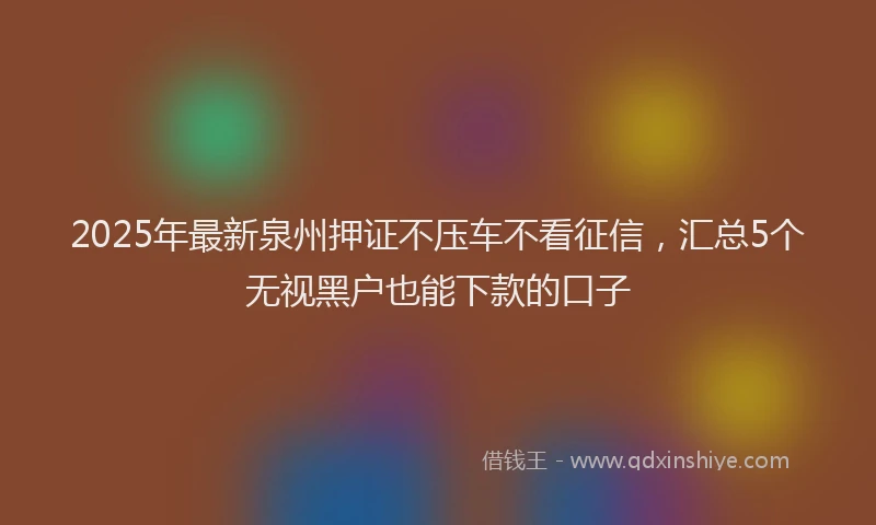 2025年最新泉州押证不压车不看征信，汇总5个无视黑户也能下款的口子