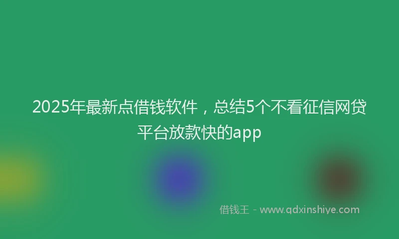 2025年最新点借钱软件，总结5个不看征信网贷平台放款快的app