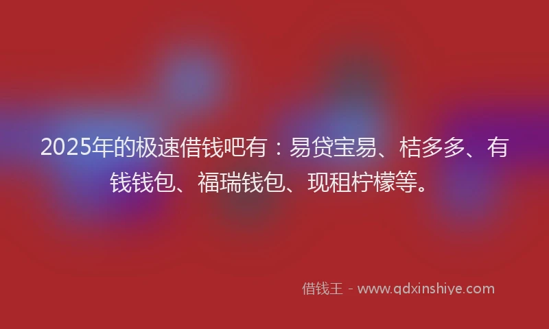 2025年的极速借钱吧有：易贷宝易、桔多多、有钱钱包、福瑞钱包、现租柠檬等。