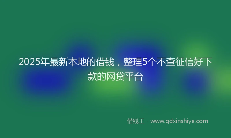 2025年最新本地的借钱，整理5个不查征信好下款的网贷平台