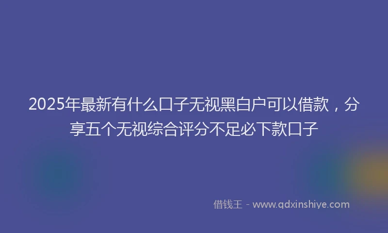 2025年最新有什么口子无视黑白户可以借款，分享五个无视综合评分不足必下款口子