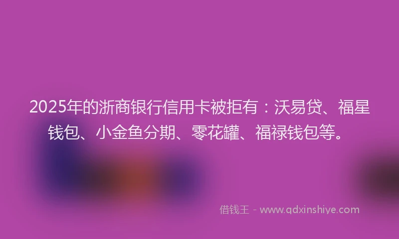 2025年的浙商银行信用卡被拒有：沃易贷、福星钱包、小金鱼分期、零花罐、福禄钱包等。